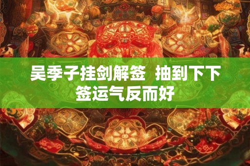 吴季子挂剑解签  抽到下下签运气反而好