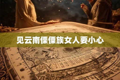 见云南傈僳族女人要小心 见云南傈僳族女人要小心