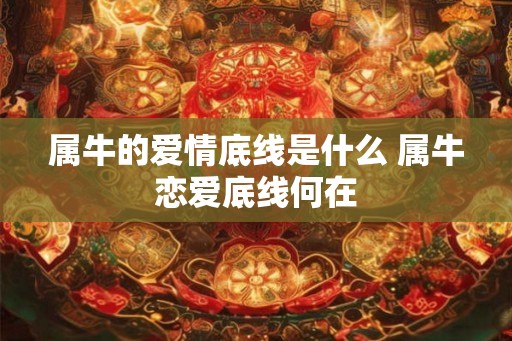 属牛的爱情底线是什么 属牛恋爱底线何在 属牛的爱情底线是什么 属牛恋爱底线何在