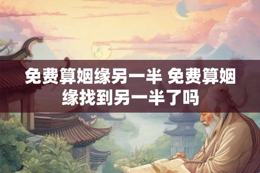 免费算姻缘另一半 免费算姻缘找到另一半了吗 免费算姻缘另一半 免费算姻缘找到另一半了吗