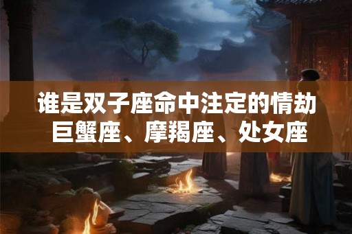 谁是双子座命中注定的情劫 巨蟹座、摩羯座、处女座
