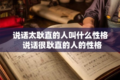 说话太耿直的人叫什么性格  说话很耿直的人的性格