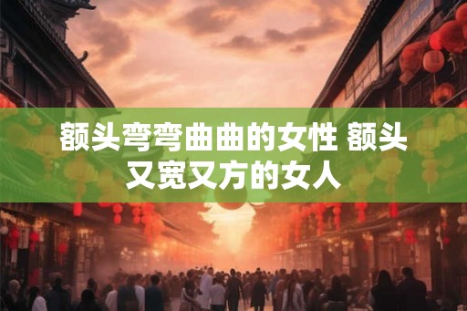 额头弯弯曲曲的女性 额头又宽又方的女人
