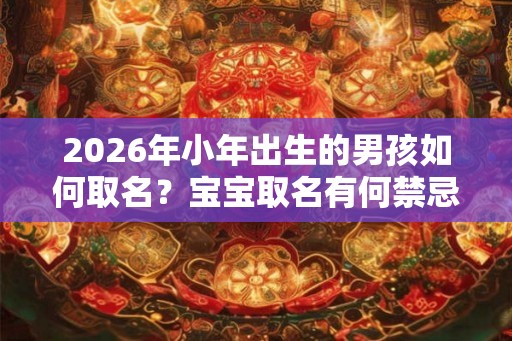2026年小年出生的男孩如何取名？宝宝取名有何禁忌要注意？