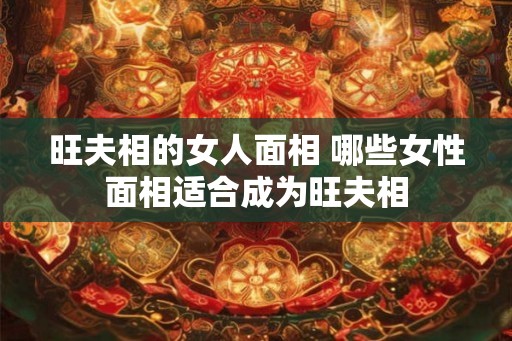 旺夫相的女人面相 哪些女性面相适合成为旺夫相