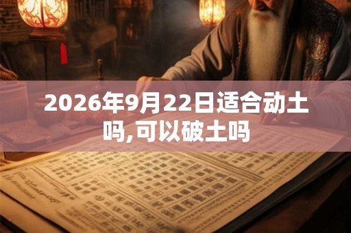 2026年9月22日适合动土吗,可以破土吗 2026年9月22日适合动土吗,可以破土吗