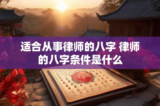 适合从事律师的八字 律师的八字条件是什么 适合从事律师的八字 律师的八字条件是什么