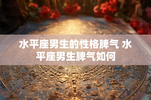 水平座男生的性格脾气 水平座男生脾气如何