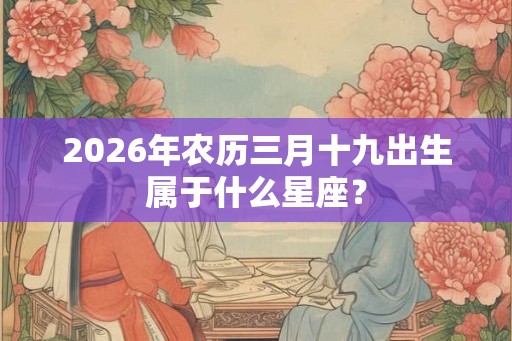 2026年农历三月十九出生属于什么星座？
