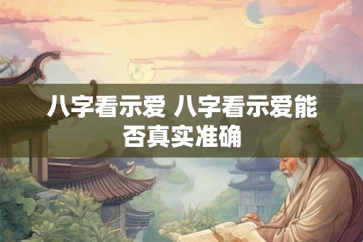 八字看示爱 八字看示爱能否真实准确