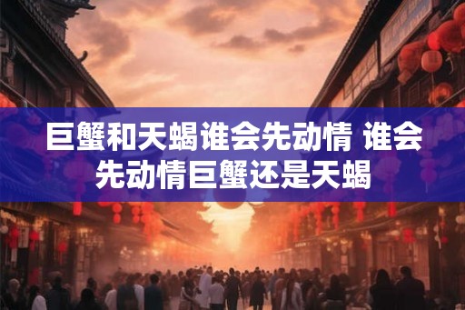 巨蟹和天蝎谁会先动情 谁会先动情巨蟹还是天蝎