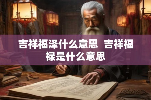 吉祥福泽什么意思  吉祥福禄是什么意思