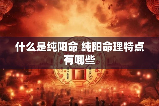 什么是纯阳命 纯阳命理特点有哪些