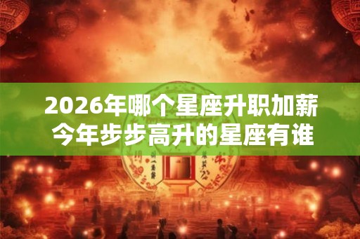 2026年哪个星座升职加薪 今年步步高升的星座有谁