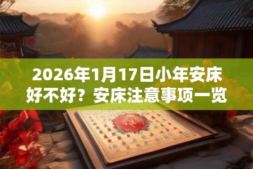 2026年1月17日小年安床好不好?安床注意事项一览! 2026年1月17日小年安床好不好?安床注意事项一览!