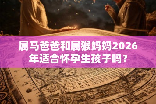 属马爸爸和属猴妈妈2026年适合怀孕生孩子吗? 属马爸爸和属猴妈妈2026年适合怀孕生孩子吗?