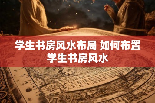 学生书房风水布局 如何布置学生书房风水