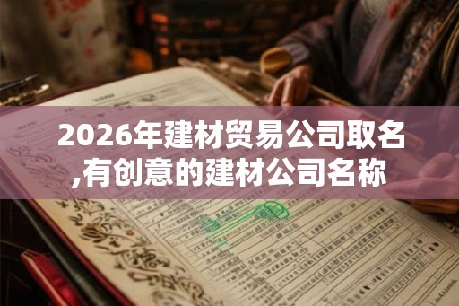 2026年建材贸易公司取名,有创意的建材公司名称