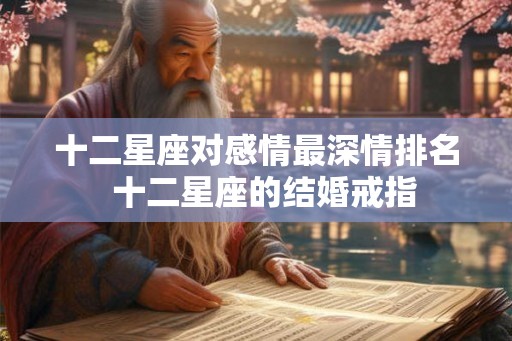 十二星座对感情最深情排名  十二星座的结婚戒指