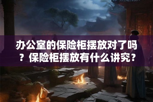 办公室的保险柜摆放对了吗？保险柜摆放有什么讲究？