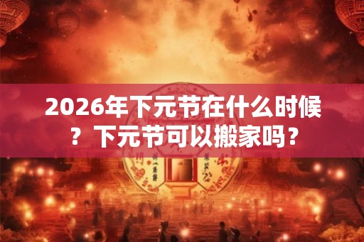2026年下元节在什么时候？下元节可以搬家吗？