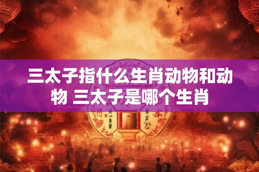 三太子指什么生肖动物和动物 三太子是哪个生肖