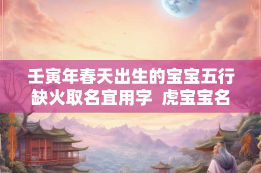 壬寅年春天出生的宝宝五行缺火取名宜用字  虎宝宝名字集锦