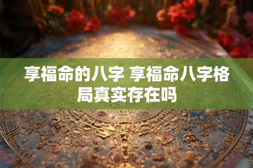 享福命的八字 享福命八字格局真实存在吗