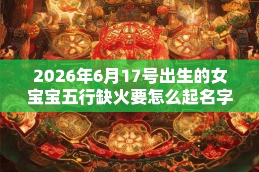 2026年6月17号出生的女宝宝五行缺火要怎么起名字