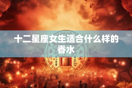 十二星座女生适合什么样的香水