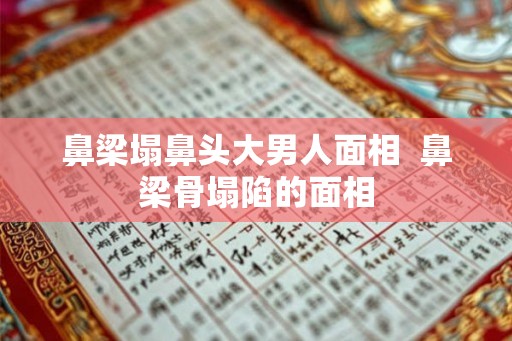 鼻梁塌鼻头大男人面相  鼻梁骨塌陷的面相