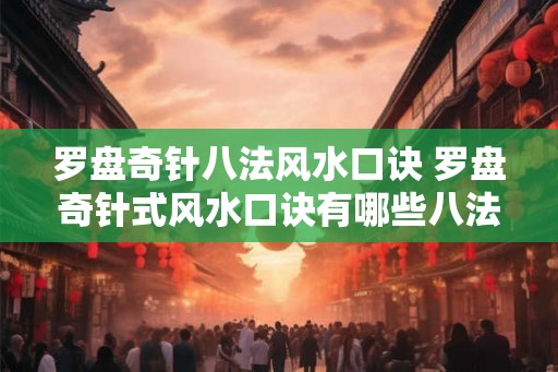 罗盘奇针八法风水口诀 罗盘奇针式风水口诀有哪些八法 罗盘奇针八法风水口诀 罗盘奇针式风水口诀有哪些八法