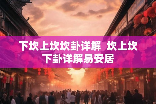 下坎上坎坎卦详解 坎上坎下卦详解易安居 下坎上坎坎卦详解 坎上坎下卦详解易安居