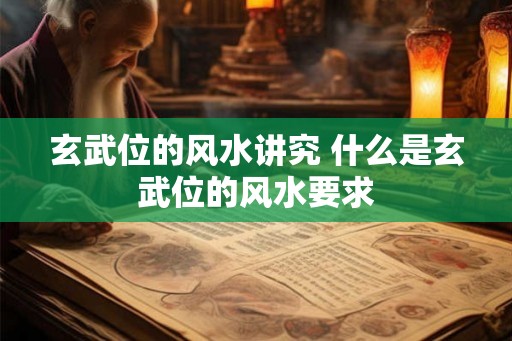玄武位的风水讲究 什么是玄武位的风水要求