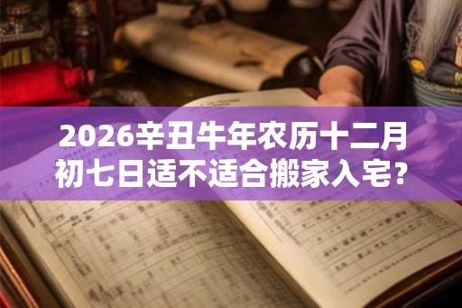 2026辛丑牛年农历十二月初七日适不适合搬家入宅？