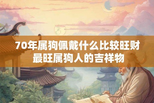70年属狗佩戴什么比较旺财 最旺属狗人的吉祥物