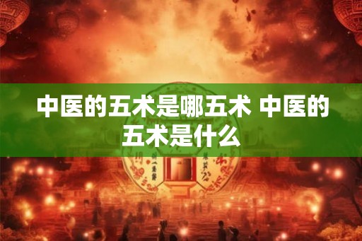 中医的五术是哪五术 中医的五术是什么