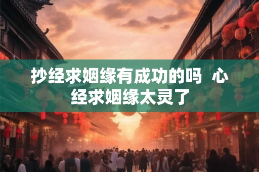 抄经求姻缘有成功的吗  心经求姻缘太灵了