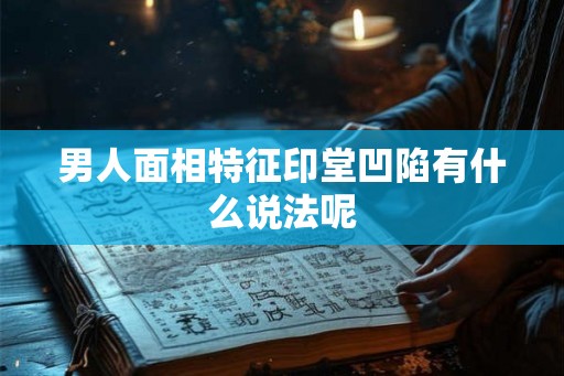 男人面相特征印堂凹陷有什么说法呢