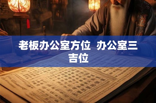 老板办公室方位  办公室三吉位