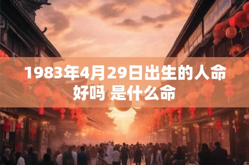 1983年4月29日出生的人命好吗 是什么命