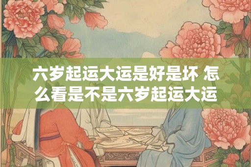六岁起运大运是好是坏 怎么看是不是六岁起运大运