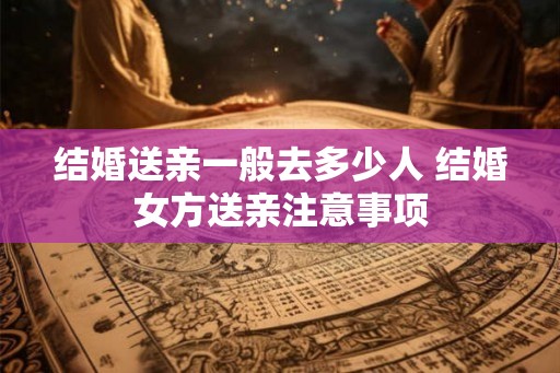 结婚送亲一般去多少人 结婚女方送亲注意事项