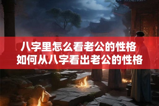 八字里怎么看老公的性格 如何从八字看出老公的性格