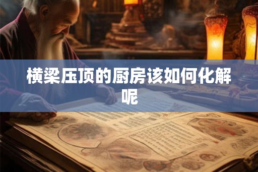横梁压顶的厨房该如何化解呢 横梁压顶的厨房该如何化解呢