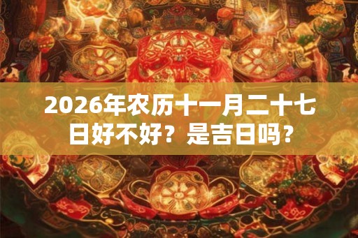 2026年农历十一月二十七日好不好?是吉日吗? 2026年农历十一月二十七日好不好?是吉日吗?