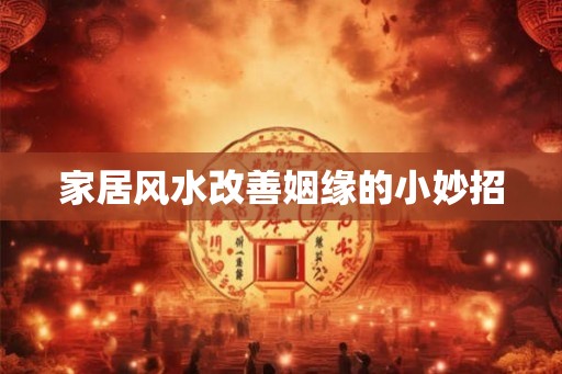 家居风水改善姻缘的小妙招 家居风水改善姻缘的小妙招