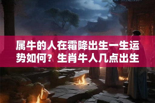 属牛的人在霜降出生一生运势如何？生肖牛人几点出生好？