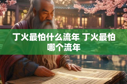 丁火最怕什么流年 丁火最怕哪个流年 丁火最怕什么流年 丁火最怕哪个流年