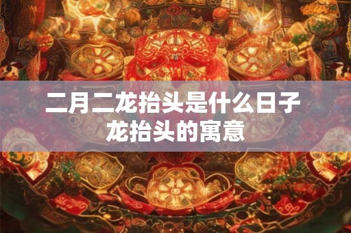 二月二龙抬头是什么日子 龙抬头的寓意